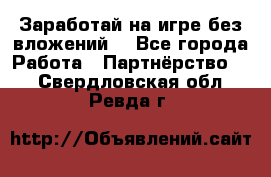 Заработай на игре без вложений! - Все города Работа » Партнёрство   . Свердловская обл.,Ревда г.